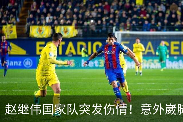 赵继伟国家队突发伤情！意外崴脚，幸好无碍，期待别缺席世预赛！
