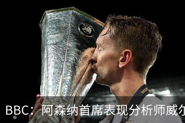 BBC：阿森纳首席表现分析师威尔逊将离队，有可能加盟尤文