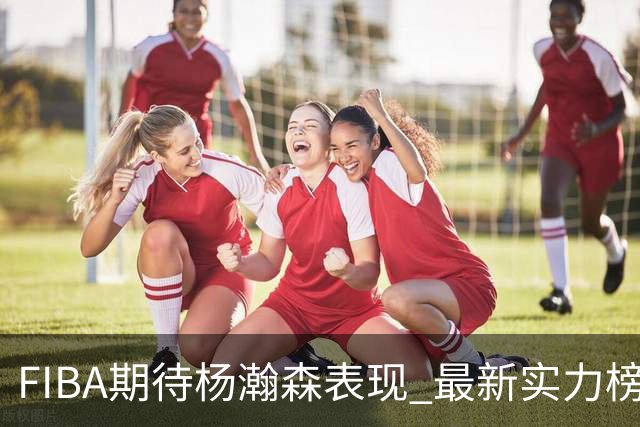FIBA期待杨瀚森表现 最新实力榜：中国男篮高居第二